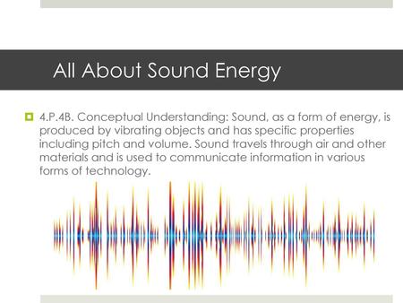 All About Sound Energy 4.P.4B. Conceptual Understanding: Sound, as a form of energy, is produced by vibrating objects and has specific properties including.