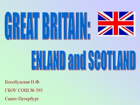 GREAT BRITAIN: ENLAND and SCOTLAND Кособудская Н.Ф. ГБОУ СОШ № 593