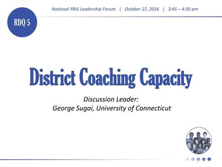 RDQ 5 District Coaching Capacity Discussion Leader: George Sugai, University of Connecticut.