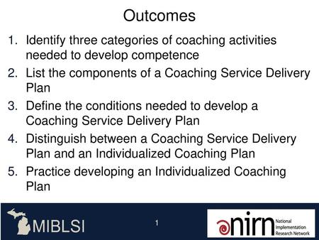 Outcomes Identify three categories of coaching activities needed to develop competence List the components of a Coaching Service Delivery Plan Define the.