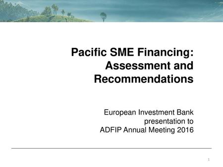 Pacific SME Financing: Assessment and Recommendations European Investment Bank presentation to ADFIP Annual Meeting 2016.