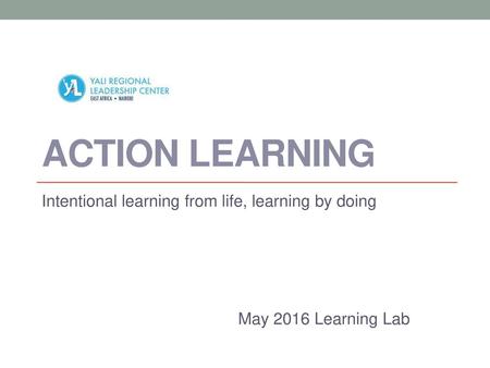 Action Learning Intentional learning from life, learning by doing