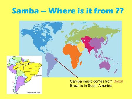 Samba – Where is it from ?? Samba music comes from Brazil. Brazil is in South America.