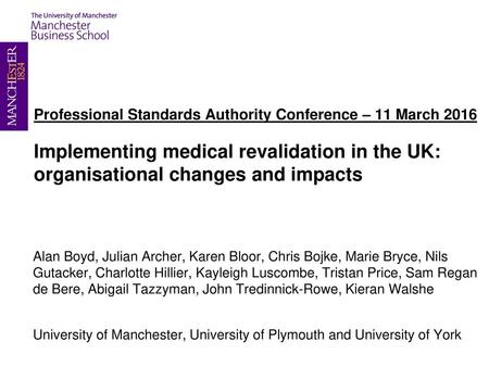 Professional Standards Authority Conference – 11 March 2016 Implementing medical revalidation in the UK: organisational changes and impacts Alan Boyd,