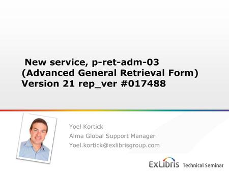 New service, p-ret-adm-03 (Advanced General Retrieval Form) Version 21 rep_ver #017488 Yoel Kortick Alma Global Support Manager Yoel.kortick@exlibrisgroup.com.