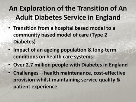 An Exploration of the Transition of An Adult Diabetes Service in England Transition from a hospital based model to a community based model of care (Type.