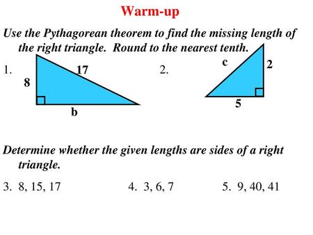 Warm-up Use the Pythagorean theorem to find the missing length of the right triangle. Round to the nearest tenth. 1.						2. Determine whether the given.