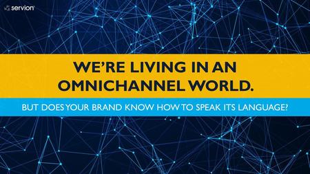 WE’RE LIVING IN AN OMNICHANNEL WORLD.