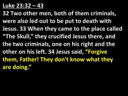 Luke 23:32 – 43 32 Two other men, both of them criminals, were also led out to be put to death with Jesus. 33 When they came to the place called “The Skull,”