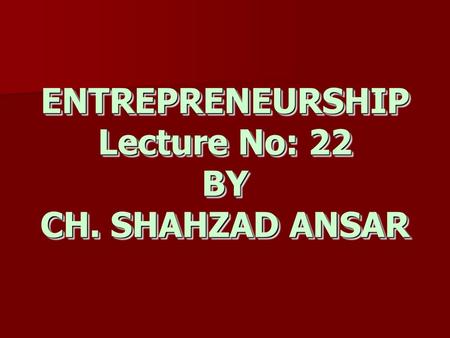 ENTREPRENEURSHIP Lecture No: 22 BY CH. SHAHZAD ANSAR