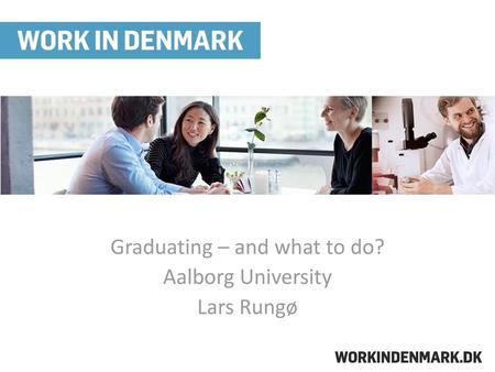 Graduating – and what to do? Aalborg University Lars Rungø