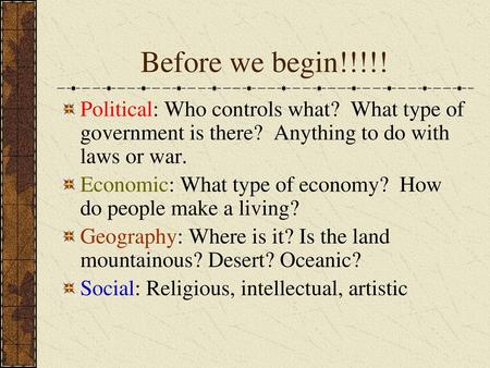 Before we begin!!!!! Political: Who controls what? What type of government is there? Anything to do with laws or war. Economic: What type of economy?