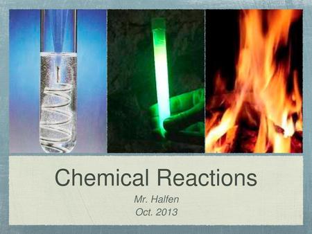 Chemical Reactions Mr. Halfen Oct. 2013.