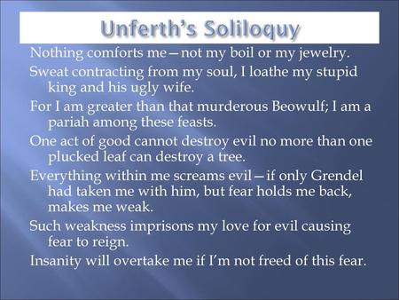 Unferth’s Soliloquy Nothing comforts me—not my boil or my jewelry. Sweat contracting from my soul, I loathe my stupid king and his ugly wife. For I am.