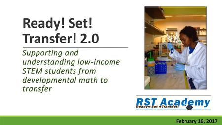 Ready! Set! Transfer! 2.0 Supporting and understanding low-income STEM students from developmental math to transfer February 16, 2017.