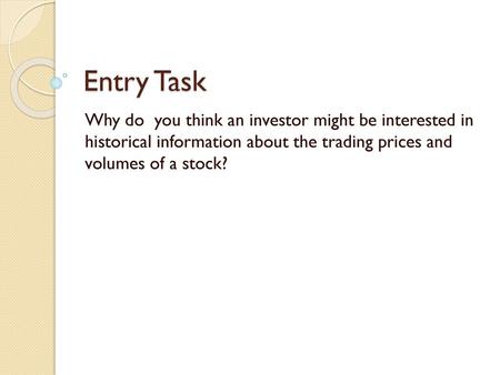 Entry Task Why do you think an investor might be interested in historical information about the trading prices and volumes of a stock?