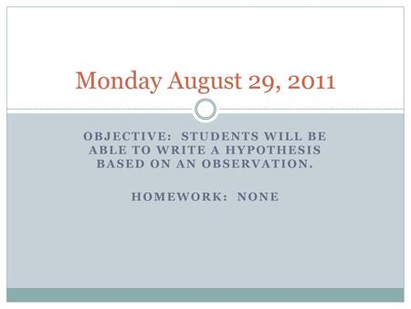 Monday August 29, 2011 Objective: Students will be able to write a hypothesis based on an observation. Homework: None.