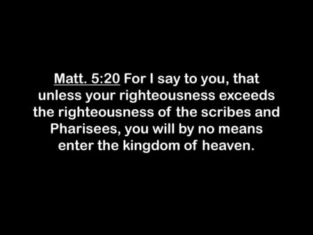 Matt. 5:20 For I say to you, that unless your righteousness exceeds the righteousness of the scribes and Pharisees, you will by no means enter the kingdom.