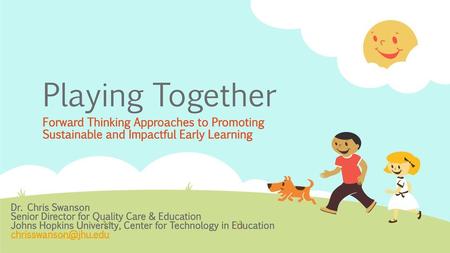 Playing Together Forward Thinking Approaches to Promoting Sustainable and Impactful Early Learning Dr. Chris Swanson Senior Director for Quality Care &