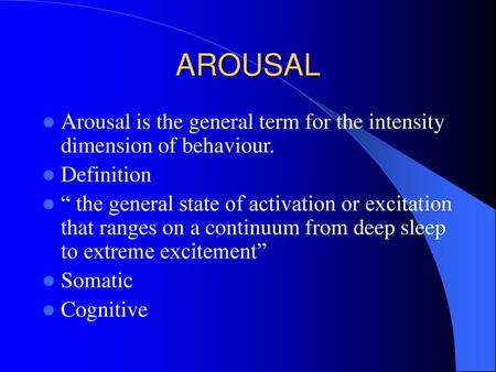 AROUSAL Arousal is the general term for the intensity dimension of behaviour. Definition “ the general state of activation or excitation that ranges on.