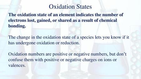 Oxidation States The oxidation state of an element indicates the number of electrons lost, gained, or shared as a result of chemical bonding. The change.