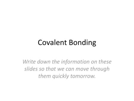 Covalent Bonding Write down the information on these slides so that we can move through them quickly tomorrow.