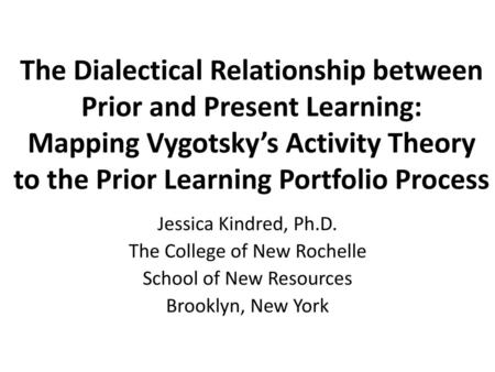 The Dialectical Relationship between Prior and Present Learning: Mapping Vygotsky’s Activity Theory to the Prior Learning Portfolio Process Jessica Kindred,