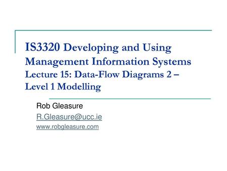 Rob Gleasure R.Gleasure@ucc.ie www.robgleasure.com IS3320 Developing and Using Management Information Systems Lecture 15: Data-Flow Diagrams 2 – Level.