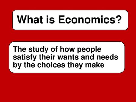 What is Economics? The study of how people satisfy their wants and needs by the choices they make.