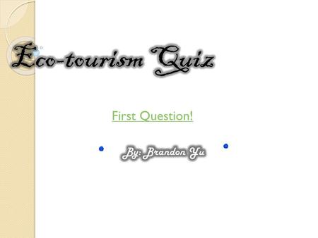 Eco-tourism Quiz First Question! By: Brandon Yu.