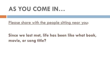 AS YOU COME IN… Please share with the people sitting near you: Since we last met, life has been like what book, movie, or song title? Ellen.