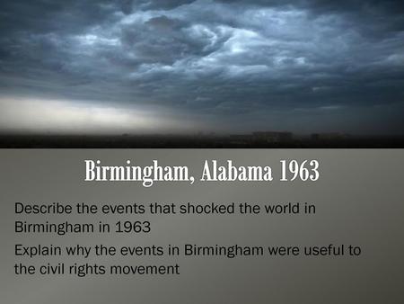 Birmingham, Alabama 1963 Describe the events that shocked the world in Birmingham in 1963 Explain why the events in Birmingham were useful to the civil.