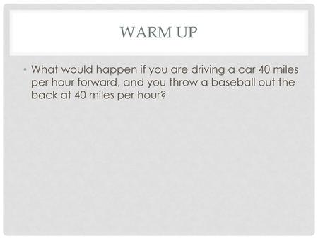 Warm Up What would happen if you are driving a car 40 miles per hour forward, and you throw a baseball out the back at 40 miles per hour?