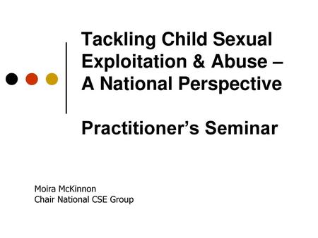 Tackling Child Sexual Exploitation & Abuse – A National Perspective Practitioner’s Seminar Moira McKinnon Chair National CSE Group.