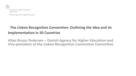 The Lisbon Recognition Convention: Outlining the Idea and its Implementation in 50 Countries 					 Allan Bruun Pedersen – Danish Agency for Higher Education.