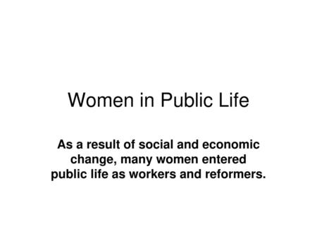 Women in Public Life As a result of social and economic change, many women entered public life as workers and reformers.