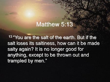 Matthew 5:13 13 “You are the salt of the earth. But if the salt loses its saltiness, how can it be made salty again? It is no longer good for anything,