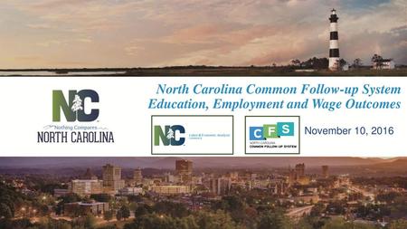 North Carolina Common Follow-up System Education, Employment and Wage Outcomes November 10, 2016.