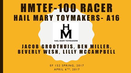 HMTEF-100 racer Hail mary toymakers- A16   Jacob Groothuis, Ben Miller, Beverly Wesh, Lilly McCampbell EF 152 Spring, 2017 April 6th, 2017.