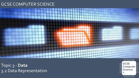 GCSE COMPUTER SCIENCE Topic 3 - Data 3.2 Data Representation.