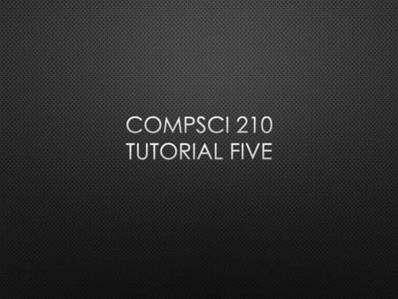 Compsci 210 Tutorial Five.