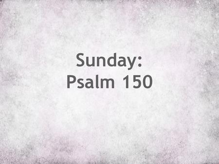 Sunday: Psalm 150.