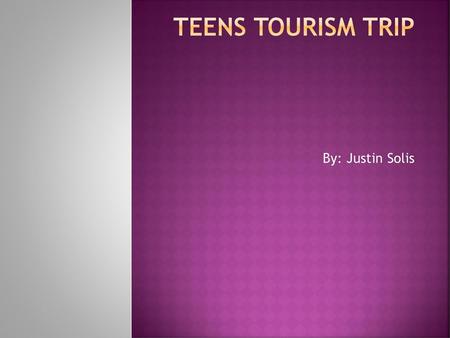 Teens Tourism trip By: Justin Solis.