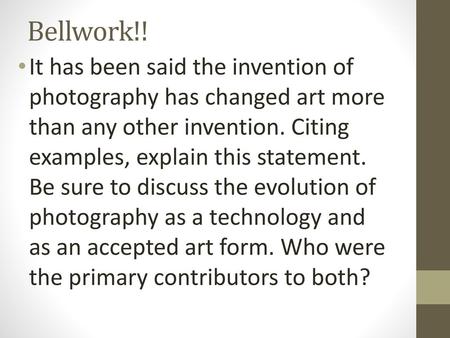 Bellwork!! It has been said the invention of photography has changed art more than any other invention. Citing examples, explain this statement. Be sure.