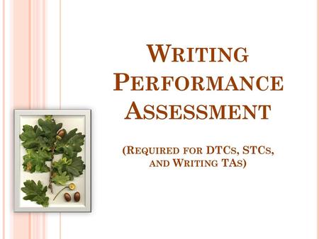 Writing Objectives Understand the ways in which the writing assessment differs from other assessments Administer the Writing Performance Assessment.