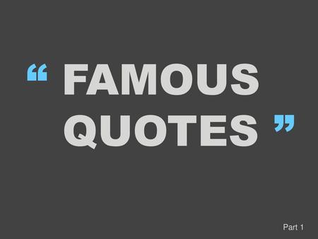 “ FAMOUS QUOTES ” Part 1.