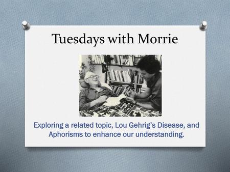 Tuesdays with Morrie Exploring a related topic, Lou Gehrig’s Disease, and Aphorisms to enhance our understanding.