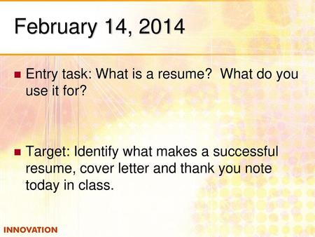 February 14, 2014 Entry task: What is a resume? What do you use it for? Target: Identify what makes a successful resume, cover letter and thank you note.