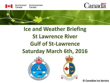 Ice and Weather Briefing St Lawrence River Gulf of St-Lawrence Saturday March 6th, 2016 © Canadian Ice Service.