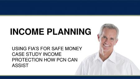 Income Planning Using FIA’s for Safe Money Case Study Income Protection How PCN Can Assist.